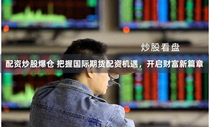 配资炒股爆仓 把握国际期货配资机遇，开启财富新篇章