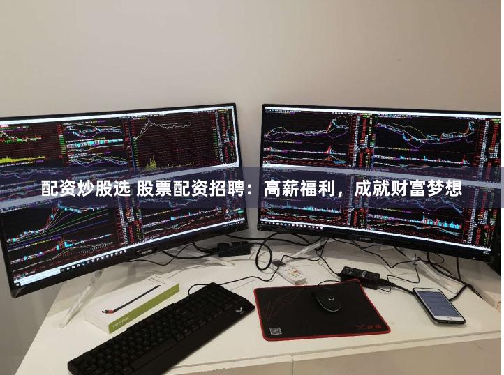 配资炒股选 股票配资招聘：高薪福利，成就财富梦想
