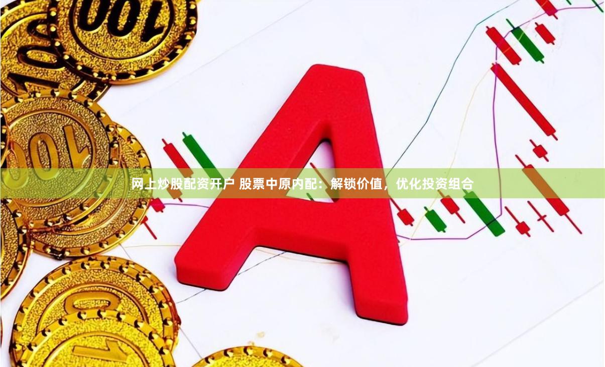 网上炒股配资开户 股票中原内配：解锁价值，优化投资组合