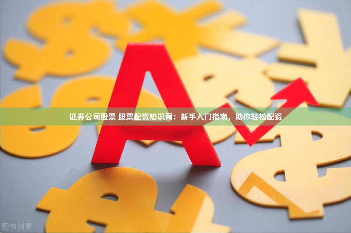 证券公司股票 股票配资知识网：新手入门指南，助你轻松配资