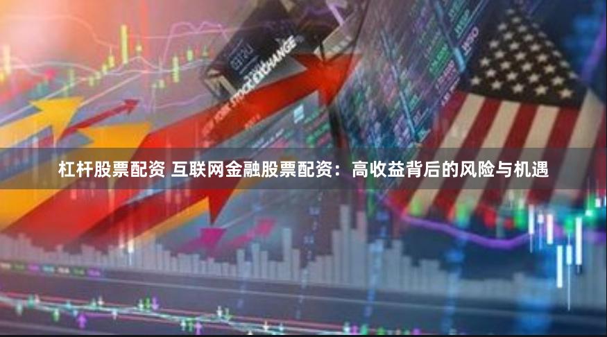 杠杆股票配资 互联网金融股票配资：高收益背后的风险与机遇