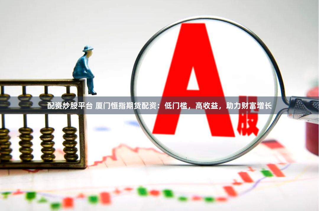 配资炒股平台 厦门恒指期货配资：低门槛，高收益，助力财富增长