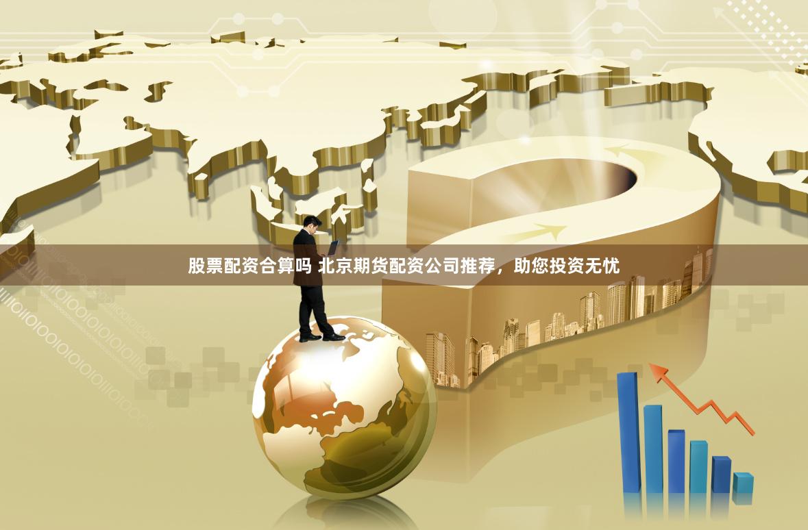 股票配资合算吗 北京期货配资公司推荐，助您投资无忧