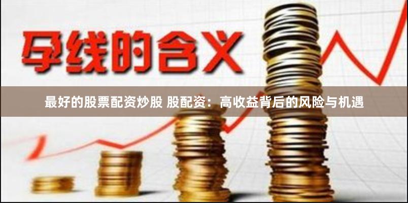 最好的股票配资炒股 股配资：高收益背后的风险与机遇