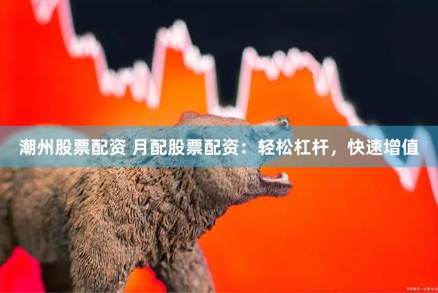 潮州股票配资 月配股票配资：轻松杠杆，快速增值