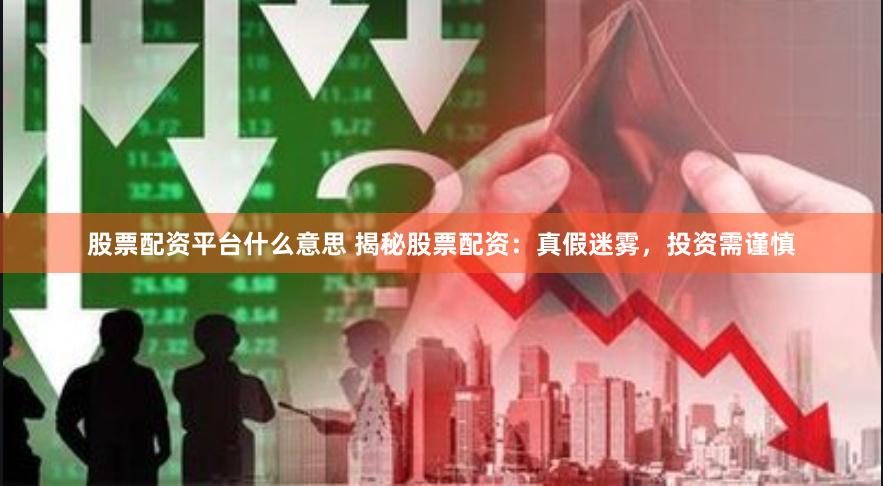 股票配资平台什么意思 揭秘股票配资：真假迷雾，投资需谨慎