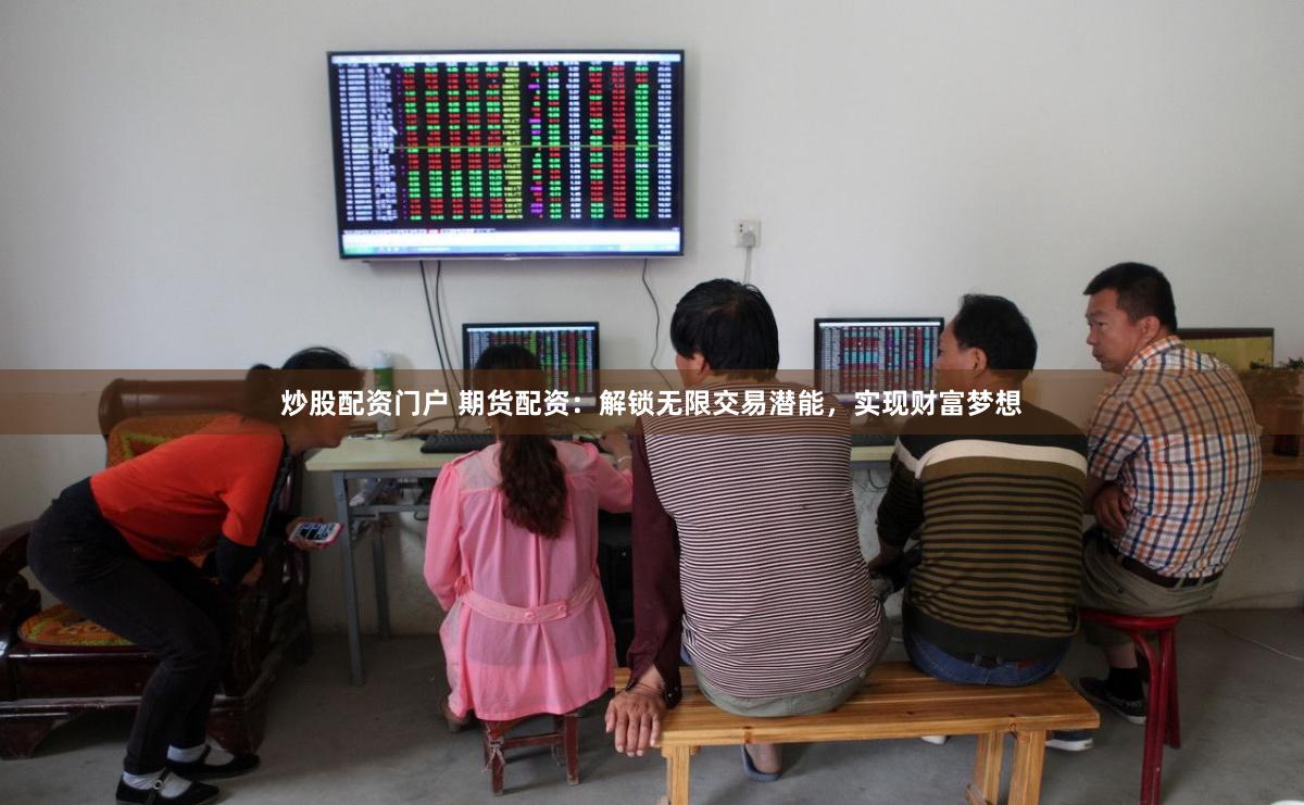 炒股配资门户 期货配资：解锁无限交易潜能，实现财富梦想