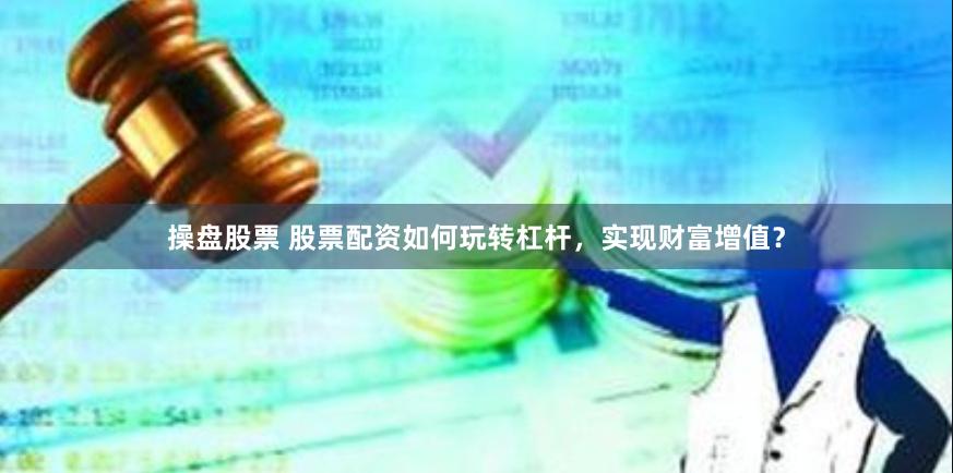 操盘股票 股票配资如何玩转杠杆，实现财富增值？