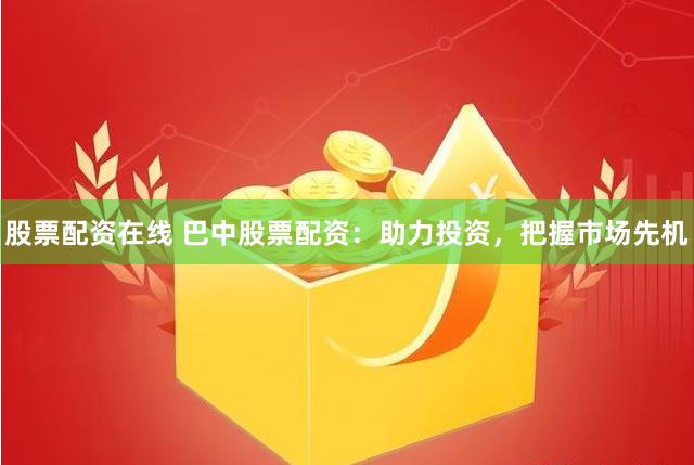 股票配资在线 巴中股票配资：助力投资，把握市场先机