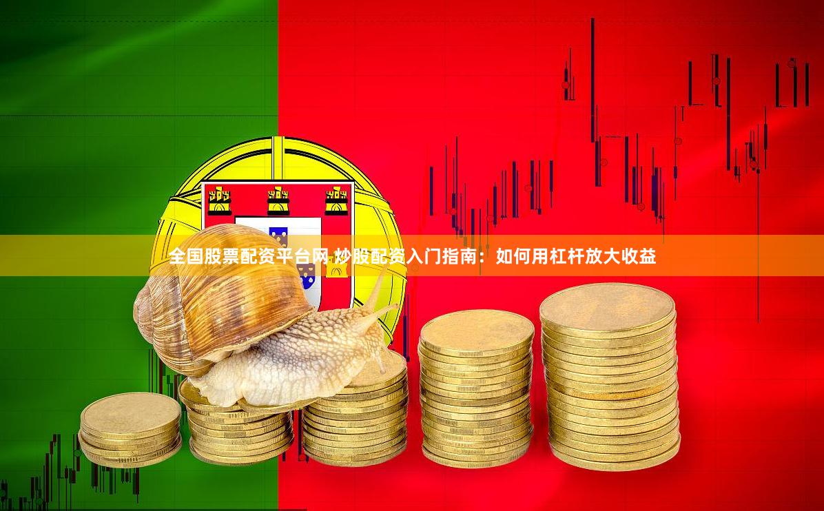 全国股票配资平台网 炒股配资入门指南：如何用杠杆放大收益