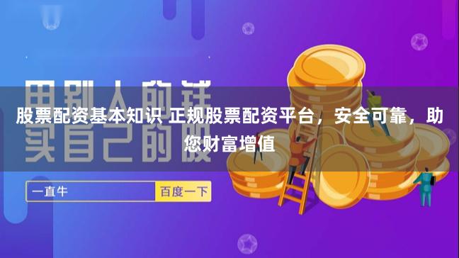 股票配资基本知识 正规股票配资平台，安全可靠，助您财富增值