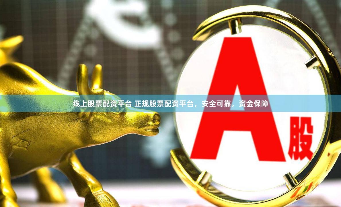 线上股票配资平台 正规股票配资平台，安全可靠，资金保障