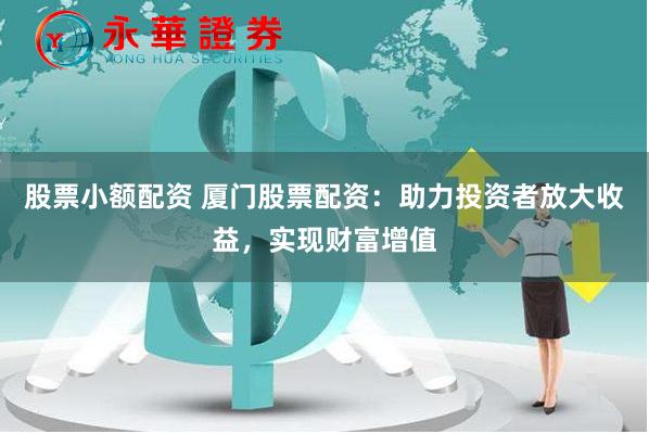 股票小额配资 厦门股票配资：助力投资者放大收益，实现财富增值