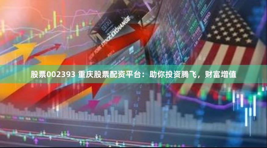 股票002393 重庆股票配资平台：助你投资腾飞，财富增值