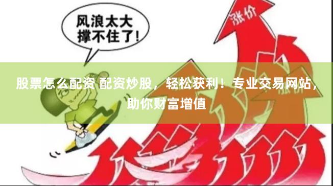 股票怎么配资 配资炒股，轻松获利！专业交易网站，助你财富增值