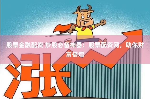 股票金融配资 炒股必备神器：股票配资网，助你财富倍增
