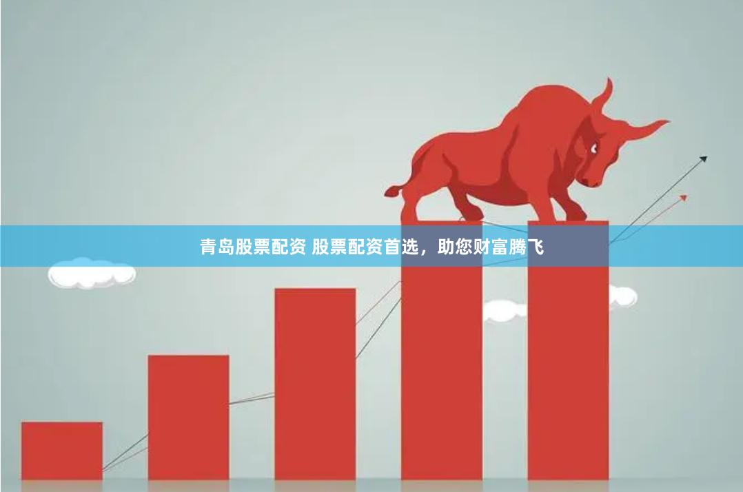 青岛股票配资 股票配资首选，助您财富腾飞