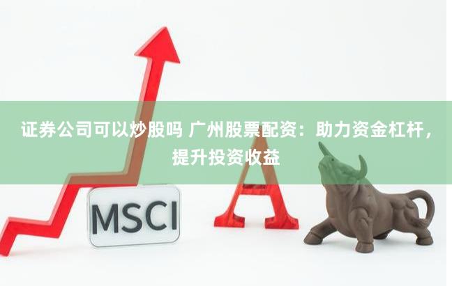 证券公司可以炒股吗 广州股票配资：助力资金杠杆，提升投资收益