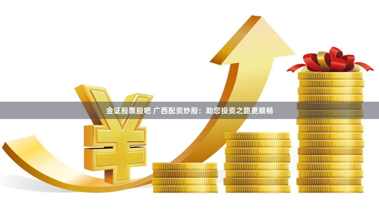 金证股票股吧 广西配资炒股：助您投资之路更顺畅