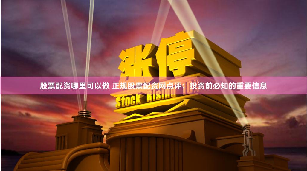 股票配资哪里可以做 正规股票配资网点评：投资前必知的重要信息