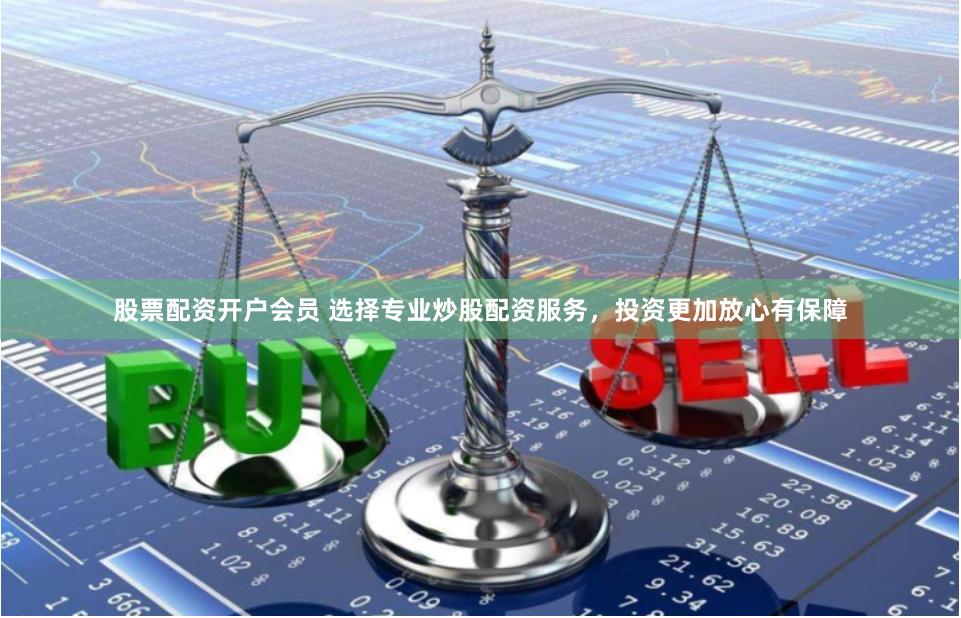 股票配资开户会员 选择专业炒股配资服务，投资更加放心有保障