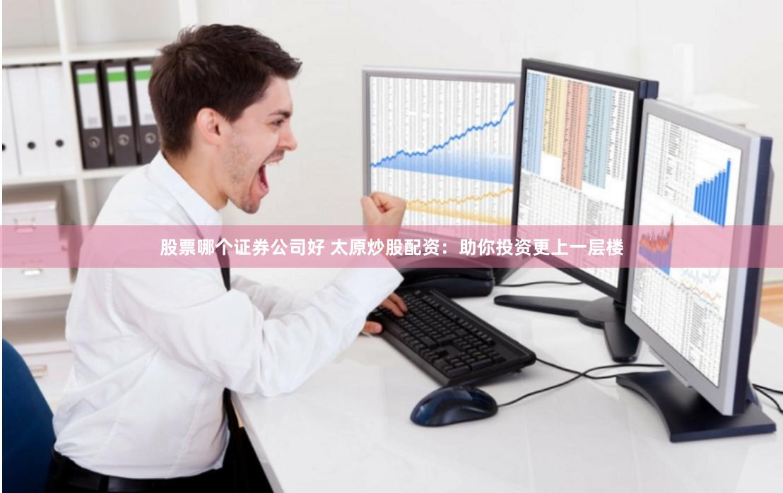 股票哪个证券公司好 太原炒股配资：助你投资更上一层楼