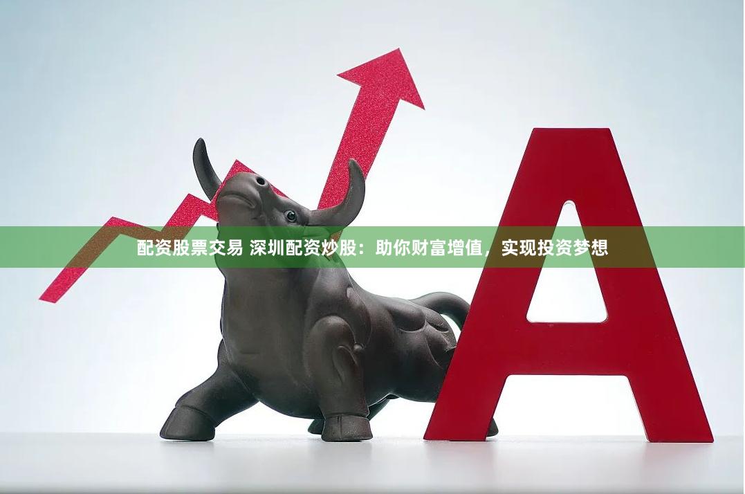 配资股票交易 深圳配资炒股：助你财富增值，实现投资梦想