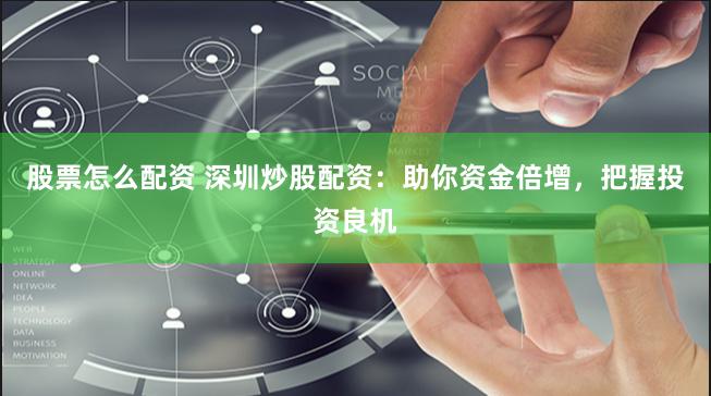 股票怎么配资 深圳炒股配资：助你资金倍增，把握投资良机