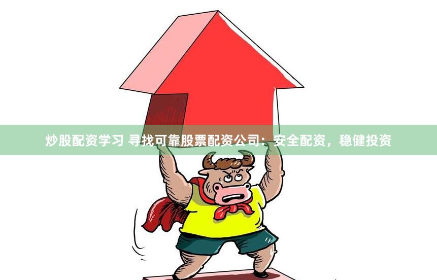 炒股配资学习 寻找可靠股票配资公司：安全配资，稳健投资