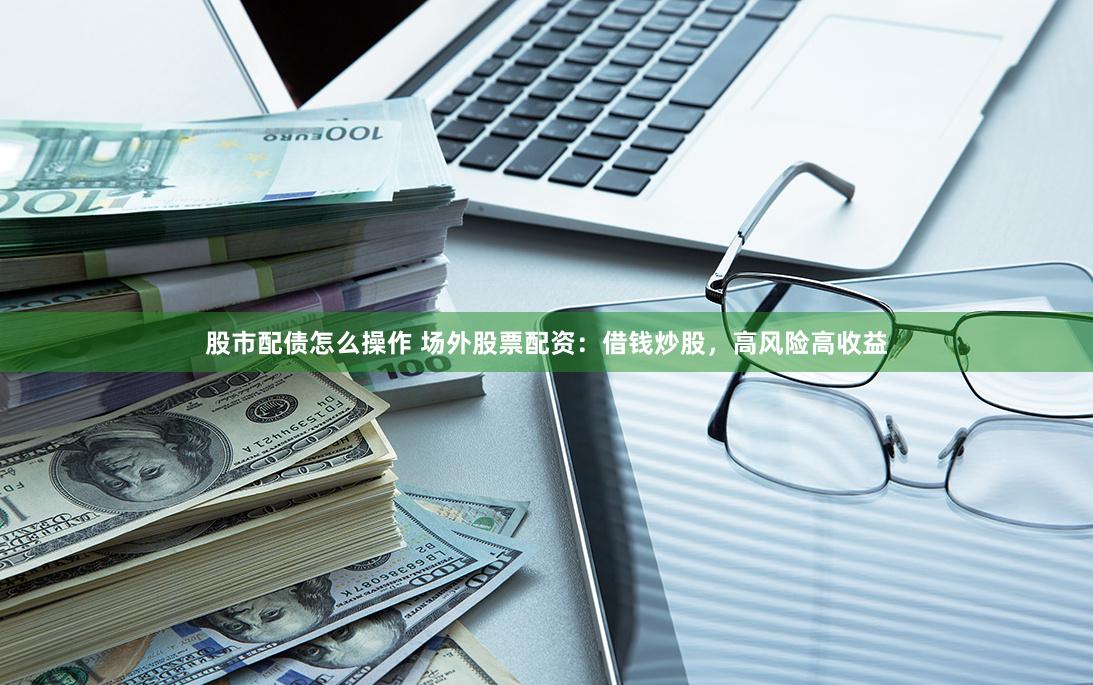 股市配债怎么操作 场外股票配资：借钱炒股，高风险高收益
