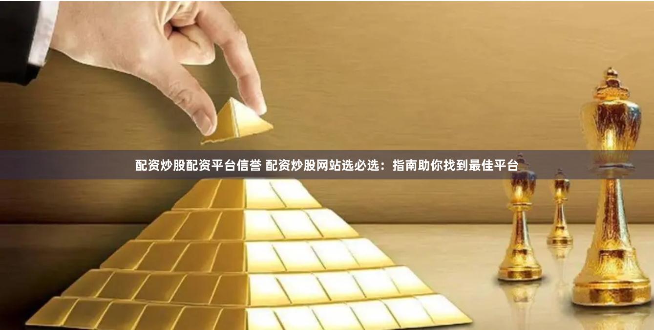 配资炒股配资平台信誉 配资炒股网站选必选：指南助你找到最佳平台