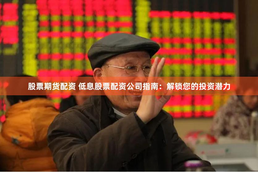 股票期货配资 低息股票配资公司指南：解锁您的投资潜力