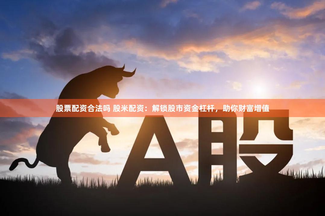股票配资合法吗 股米配资：解锁股市资金杠杆，助你财富增值