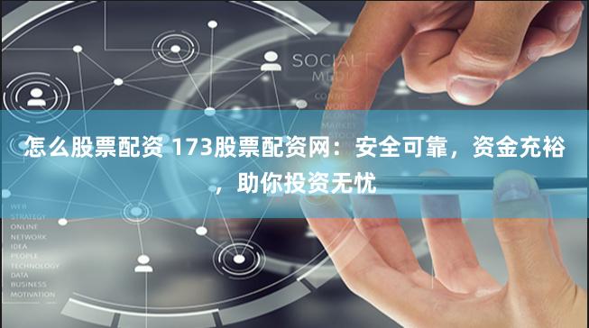怎么股票配资 173股票配资网：安全可靠，资金充裕，助你投资无忧