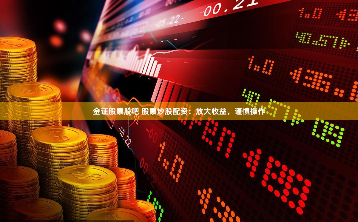 金证股票股吧 股票炒股配资：放大收益，谨慎操作