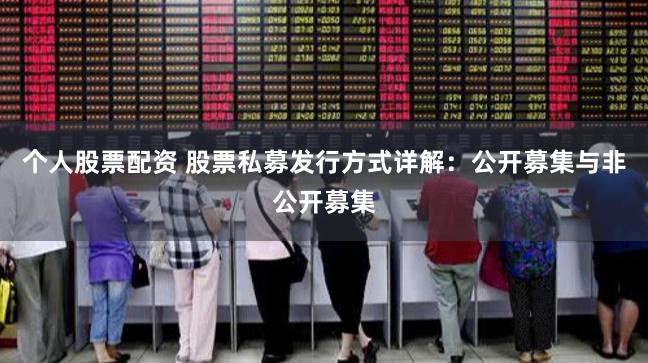 个人股票配资 股票私募发行方式详解：公开募集与非公开募集