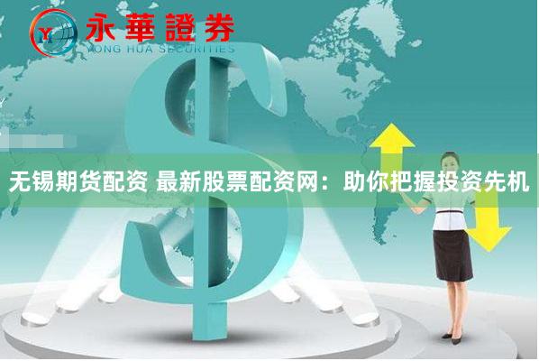 无锡期货配资 最新股票配资网：助你把握投资先机