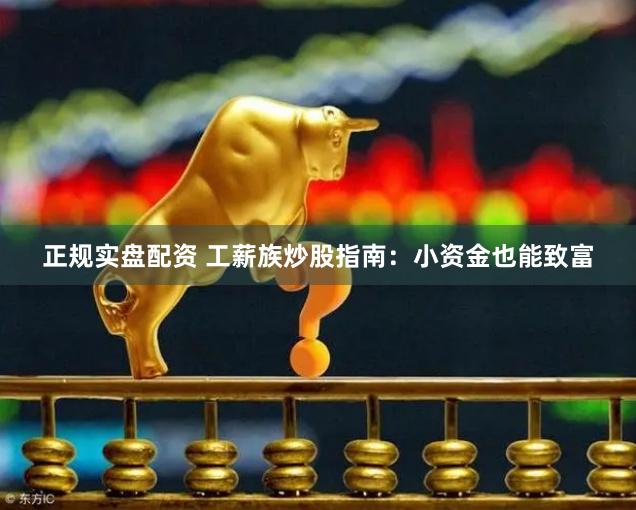 正规实盘配资 工薪族炒股指南：小资金也能致富