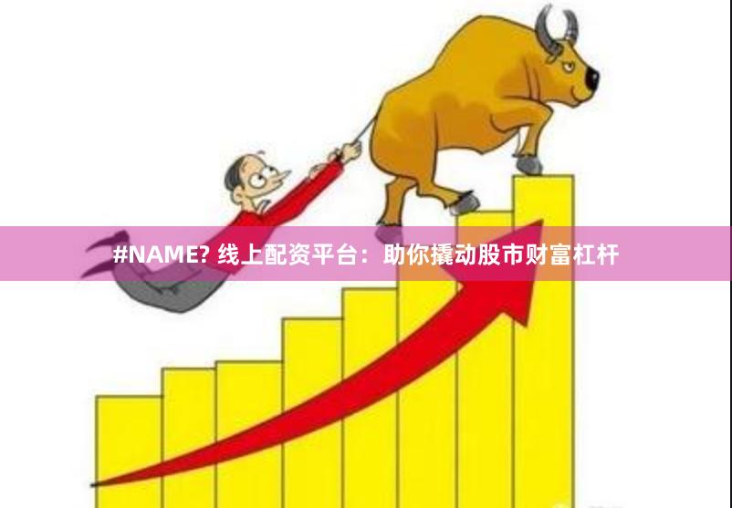 #NAME? 线上配资平台：助你撬动股市财富杠杆