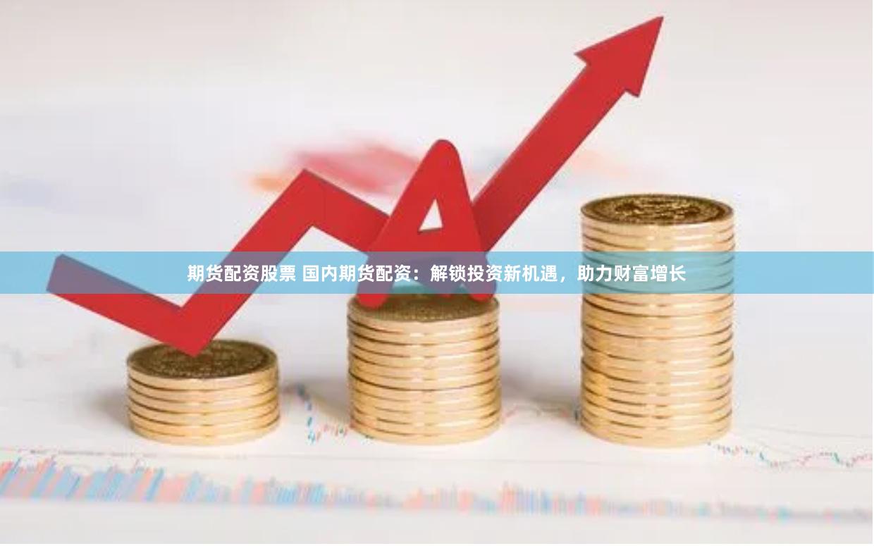 期货配资股票 国内期货配资：解锁投资新机遇，助力财富增长