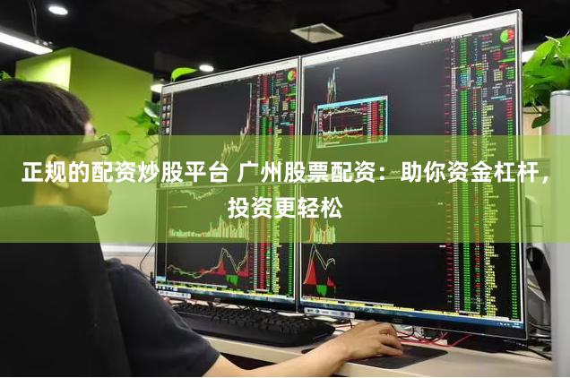 正规的配资炒股平台 广州股票配资：助你资金杠杆，投资更轻松
