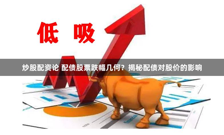 炒股配资论 配债股票跌幅几何？揭秘配债对股价的影响
