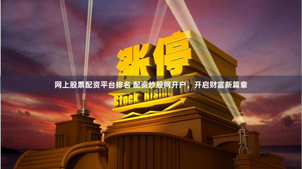 网上股票配资平台排名 配资炒股网开户，开启财富新篇章