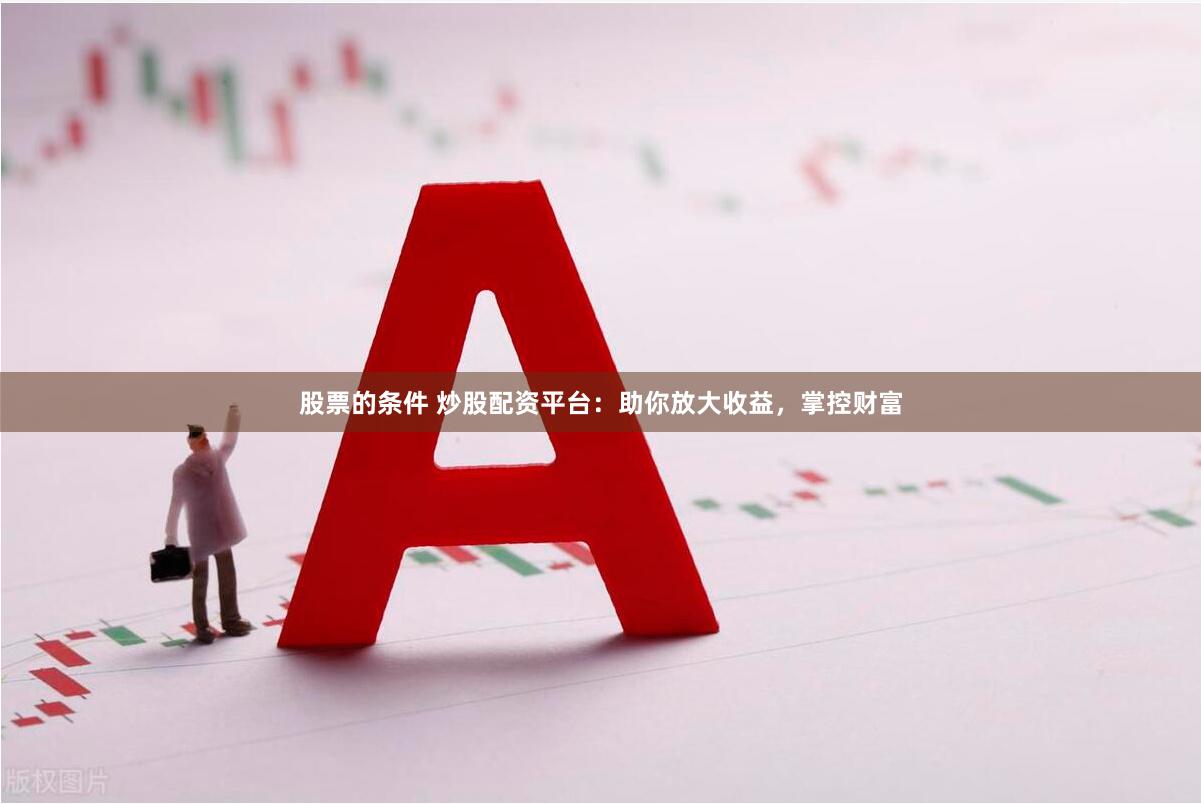 股票的条件 炒股配资平台：助你放大收益，掌控财富