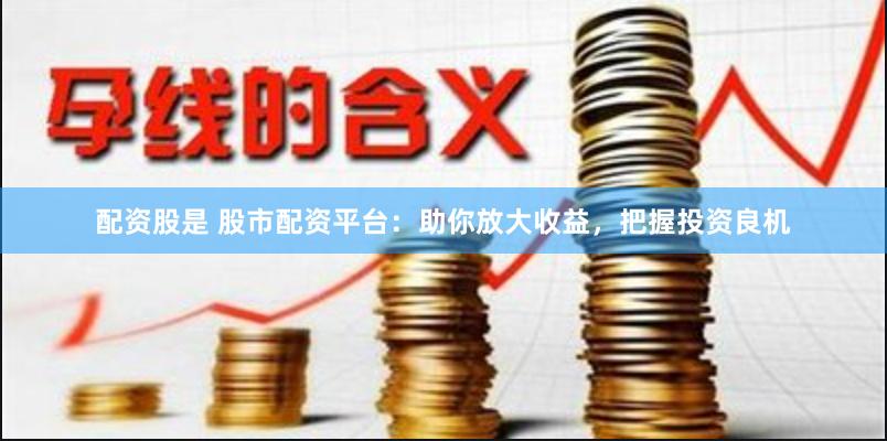 配资股是 股市配资平台：助你放大收益，把握投资良机