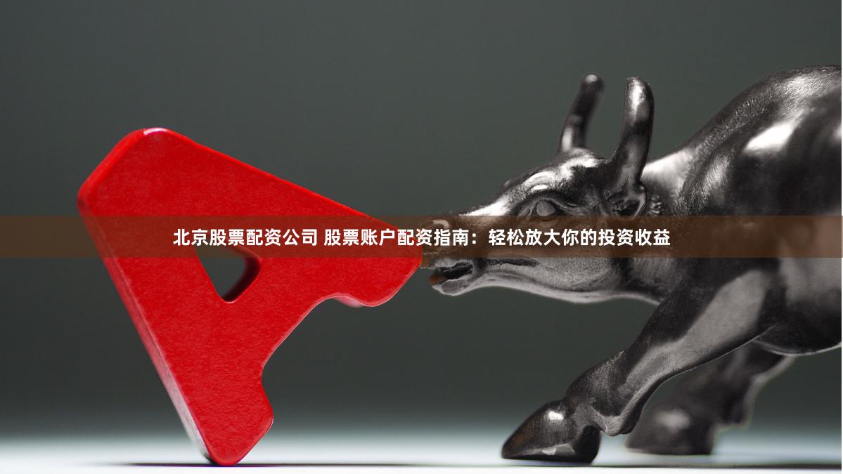 北京股票配资公司 股票账户配资指南：轻松放大你的投资收益