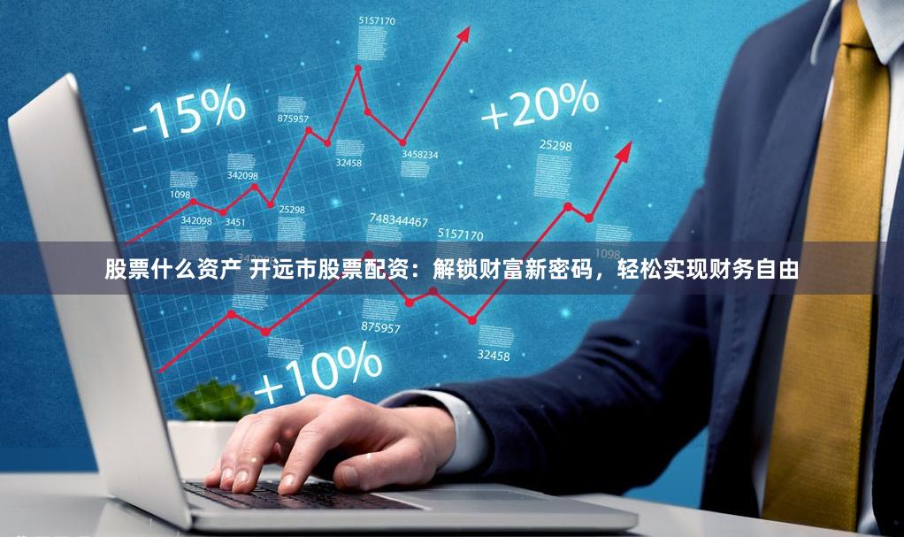 股票什么资产 开远市股票配资：解锁财富新密码，轻松实现财务自由