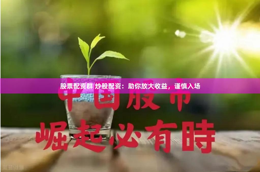 股票配资群 炒股配资：助你放大收益，谨慎入场