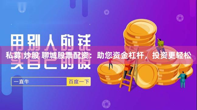 私募 炒股 聊城股票配资：助您资金杠杆，投资更轻松