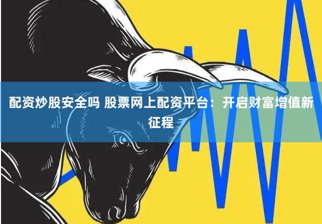 配资炒股安全吗 股票网上配资平台：开启财富增值新征程